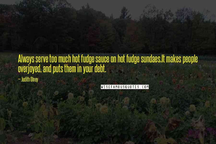 Judith Olney Quotes: Always serve too much hot fudge sauce on hot fudge sundaes.It makes people overjoyed, and puts them in your debt.