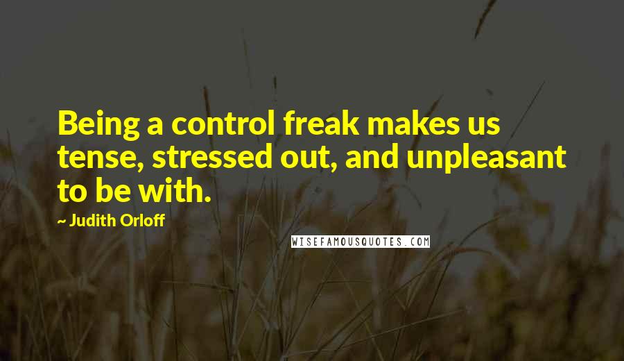 Judith Orloff Quotes: Being a control freak makes us tense, stressed out, and unpleasant to be with.