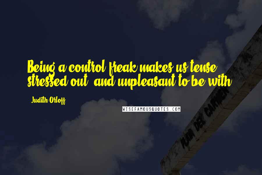Judith Orloff Quotes: Being a control freak makes us tense, stressed out, and unpleasant to be with.