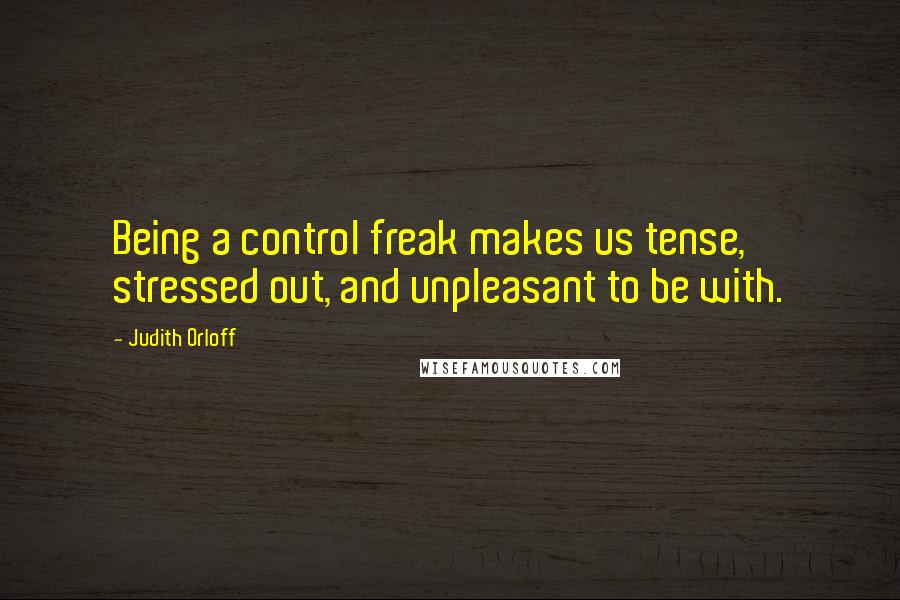 Judith Orloff Quotes: Being a control freak makes us tense, stressed out, and unpleasant to be with.