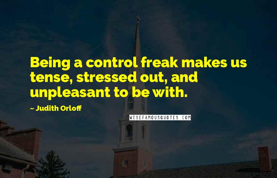 Judith Orloff Quotes: Being a control freak makes us tense, stressed out, and unpleasant to be with.