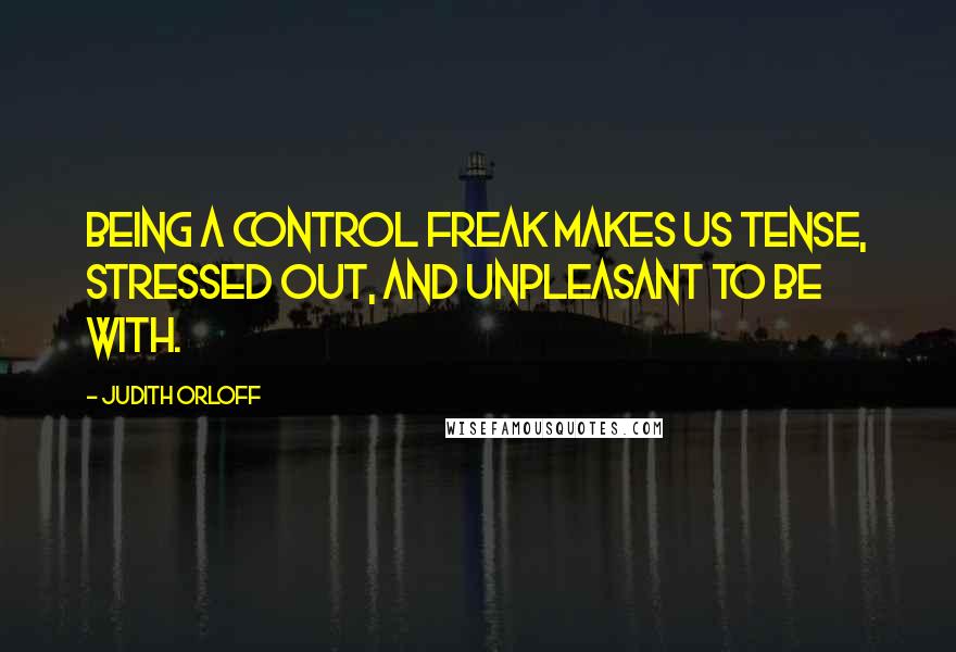 Judith Orloff Quotes: Being a control freak makes us tense, stressed out, and unpleasant to be with.