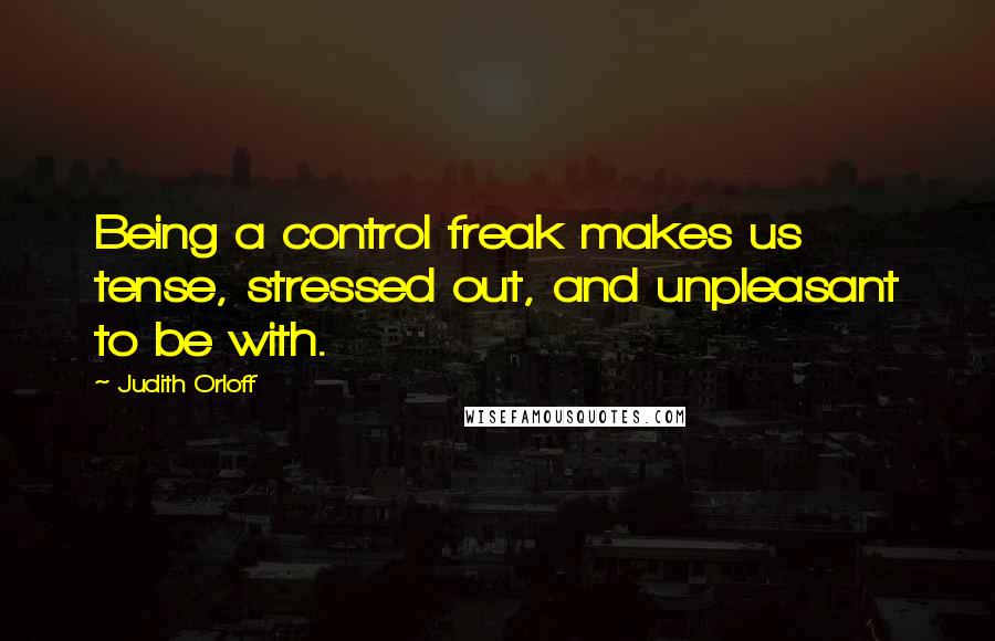 Judith Orloff Quotes: Being a control freak makes us tense, stressed out, and unpleasant to be with.