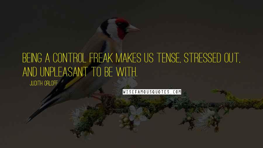 Judith Orloff Quotes: Being a control freak makes us tense, stressed out, and unpleasant to be with.