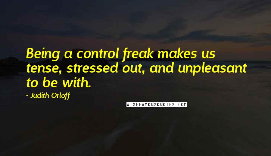 Judith Orloff Quotes: Being a control freak makes us tense, stressed out, and unpleasant to be with.