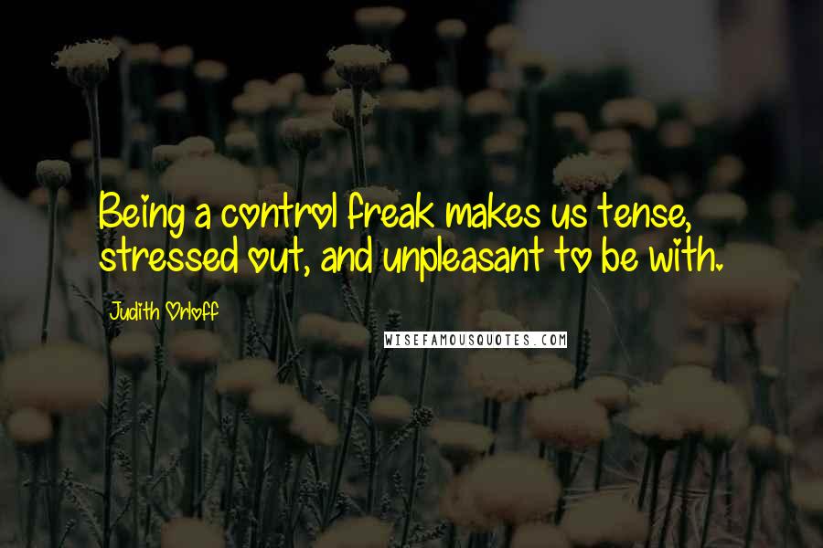 Judith Orloff Quotes: Being a control freak makes us tense, stressed out, and unpleasant to be with.