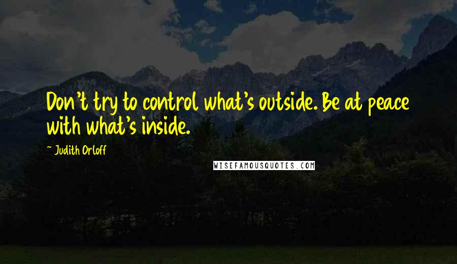 Judith Orloff Quotes: Don't try to control what's outside. Be at peace with what's inside.