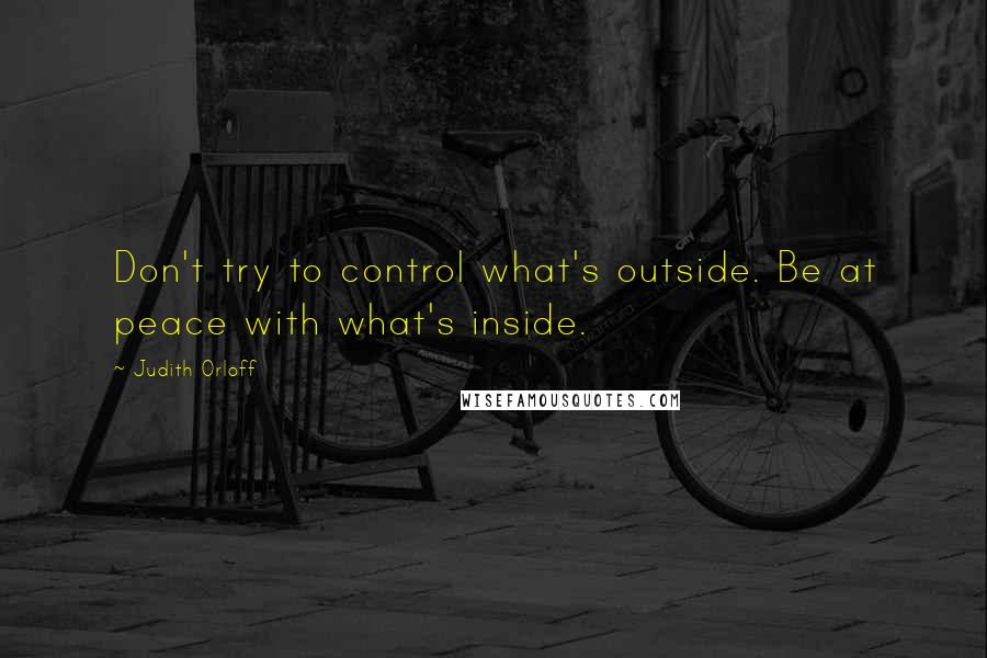 Judith Orloff Quotes: Don't try to control what's outside. Be at peace with what's inside.