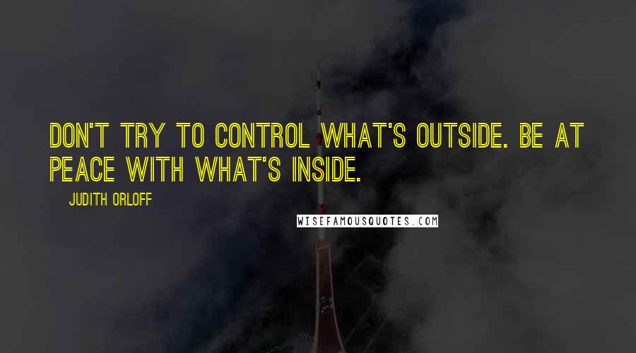 Judith Orloff Quotes: Don't try to control what's outside. Be at peace with what's inside.