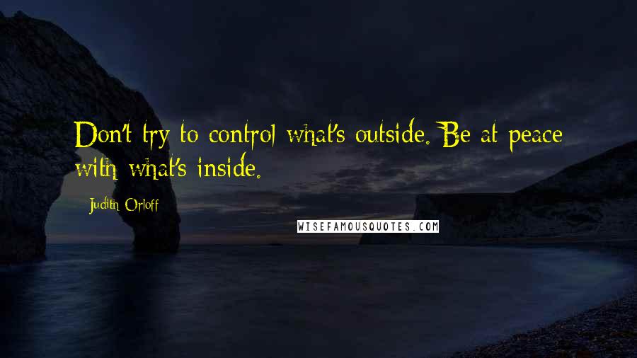 Judith Orloff Quotes: Don't try to control what's outside. Be at peace with what's inside.