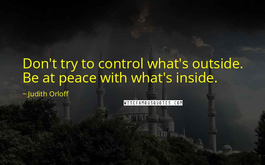 Judith Orloff Quotes: Don't try to control what's outside. Be at peace with what's inside.