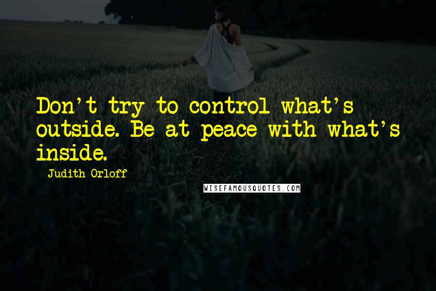 Judith Orloff Quotes: Don't try to control what's outside. Be at peace with what's inside.