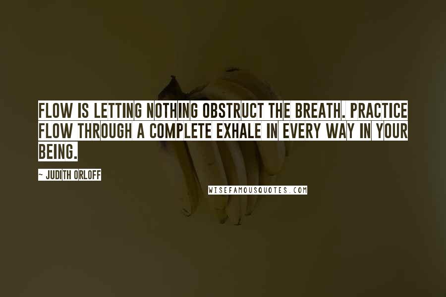 Judith Orloff Quotes: Flow is letting nothing obstruct the breath. Practice flow through a complete exhale in every way in your being.