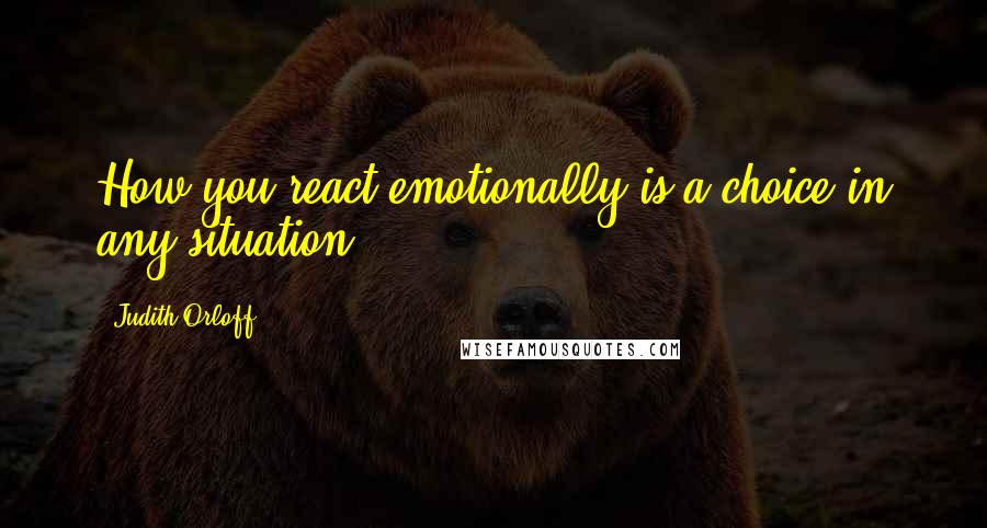 Judith Orloff Quotes: How you react emotionally is a choice in any situation.
