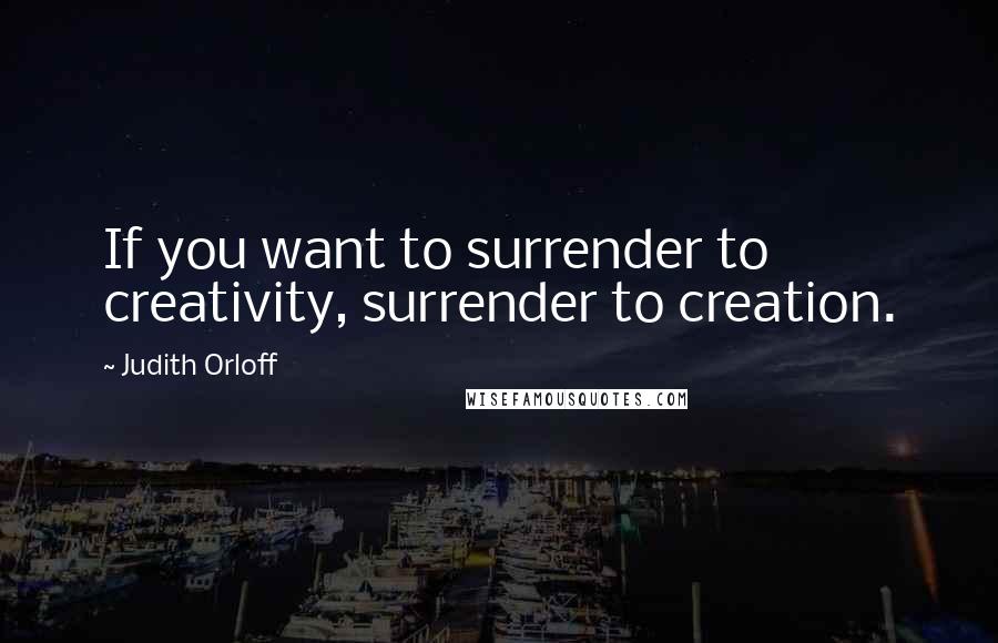 Judith Orloff Quotes: If you want to surrender to creativity, surrender to creation.