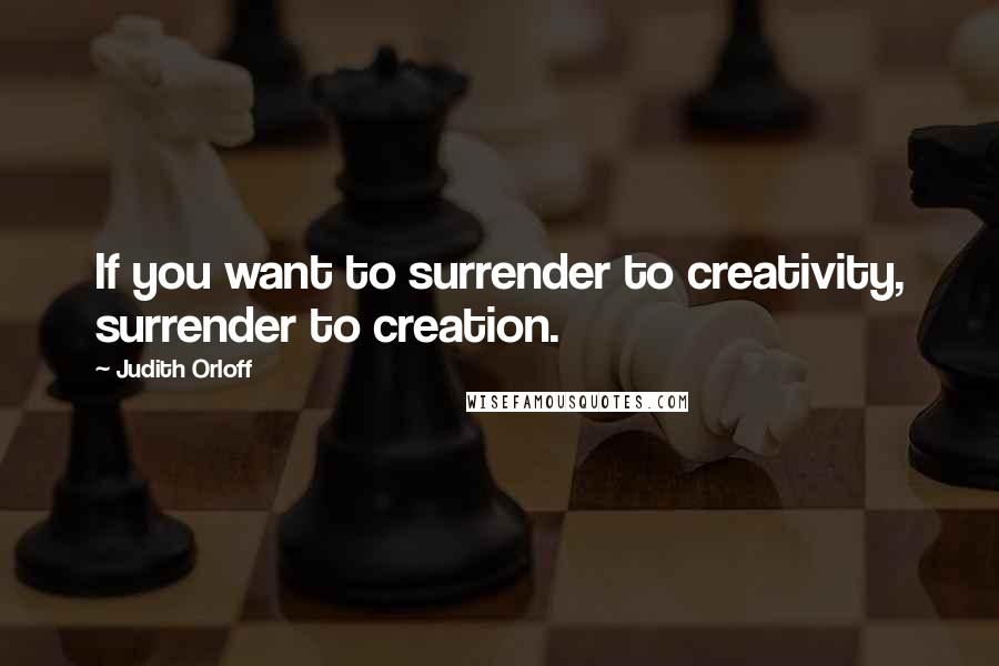 Judith Orloff Quotes: If you want to surrender to creativity, surrender to creation.