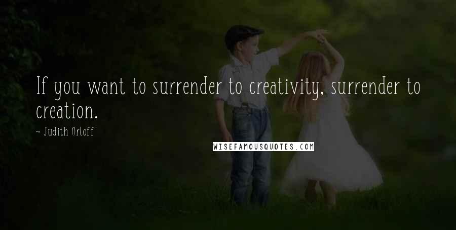 Judith Orloff Quotes: If you want to surrender to creativity, surrender to creation.
