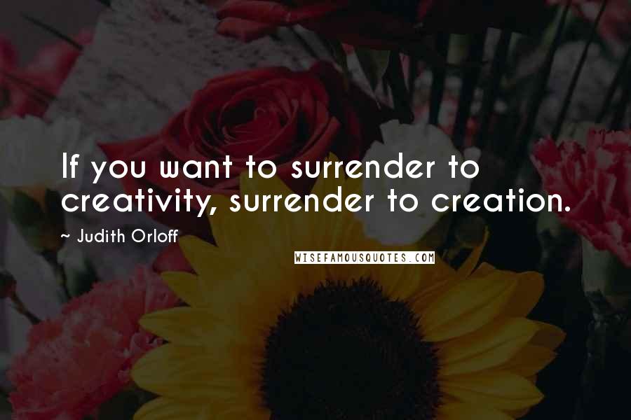 Judith Orloff Quotes: If you want to surrender to creativity, surrender to creation.