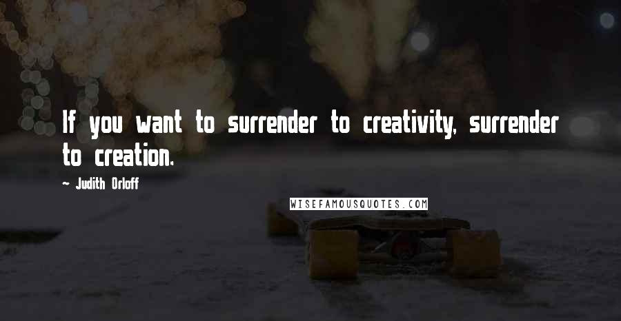 Judith Orloff Quotes: If you want to surrender to creativity, surrender to creation.