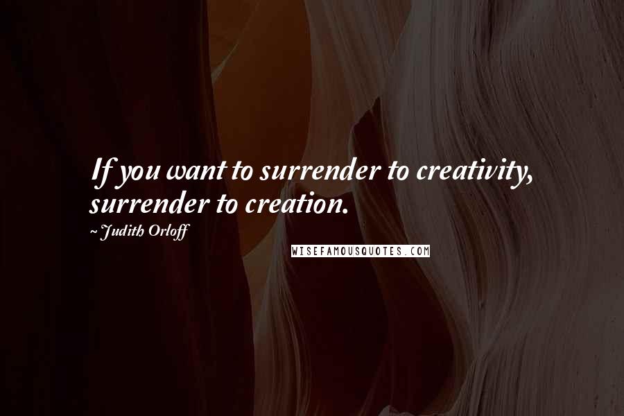 Judith Orloff Quotes: If you want to surrender to creativity, surrender to creation.