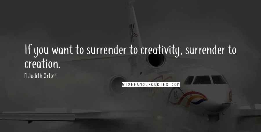 Judith Orloff Quotes: If you want to surrender to creativity, surrender to creation.