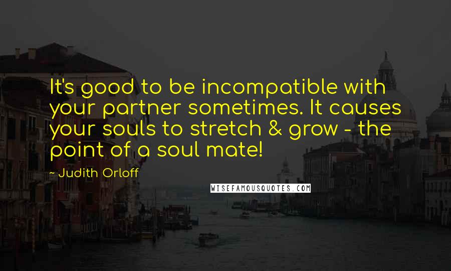 Judith Orloff Quotes: It's good to be incompatible with your partner sometimes. It causes your souls to stretch & grow - the point of a soul mate!