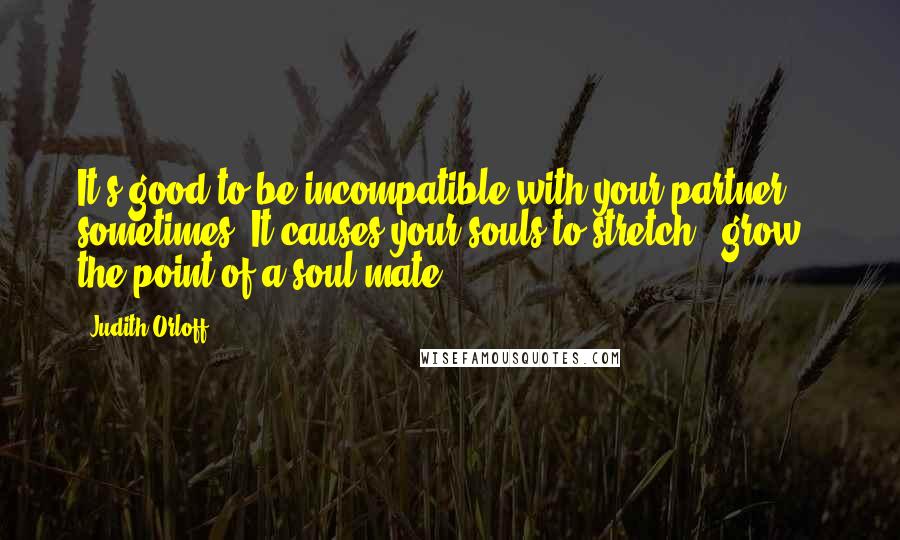 Judith Orloff Quotes: It's good to be incompatible with your partner sometimes. It causes your souls to stretch & grow - the point of a soul mate!