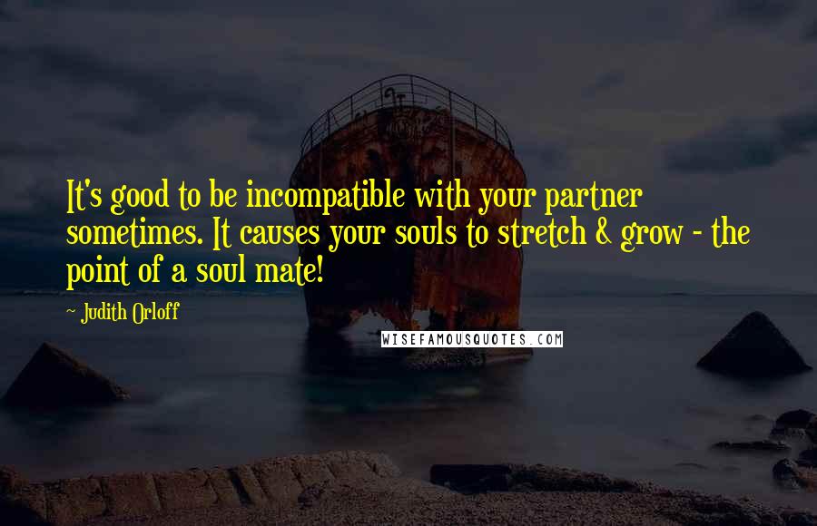 Judith Orloff Quotes: It's good to be incompatible with your partner sometimes. It causes your souls to stretch & grow - the point of a soul mate!