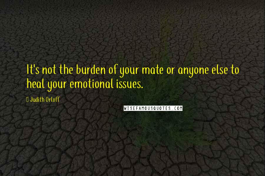 Judith Orloff Quotes: It's not the burden of your mate or anyone else to heal your emotional issues.