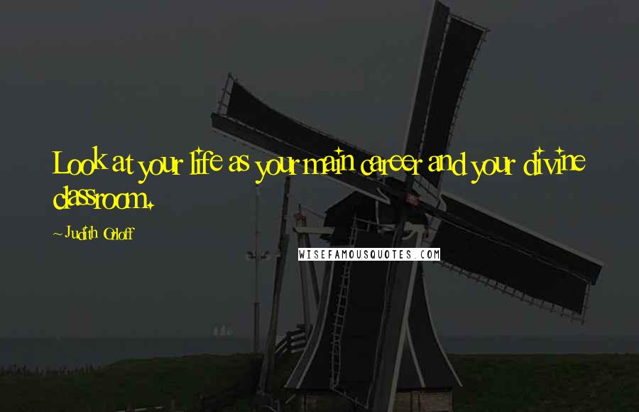 Judith Orloff Quotes: Look at your life as your main career and your divine classroom.