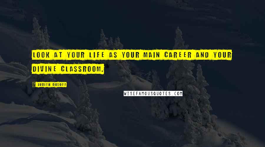 Judith Orloff Quotes: Look at your life as your main career and your divine classroom.