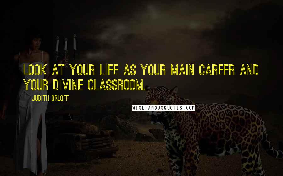 Judith Orloff Quotes: Look at your life as your main career and your divine classroom.