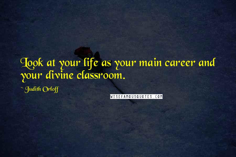 Judith Orloff Quotes: Look at your life as your main career and your divine classroom.
