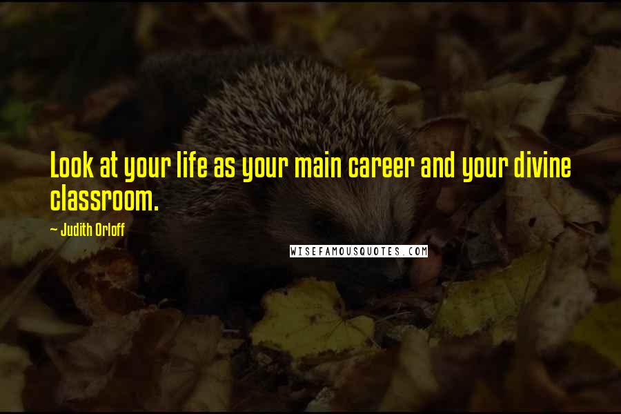 Judith Orloff Quotes: Look at your life as your main career and your divine classroom.