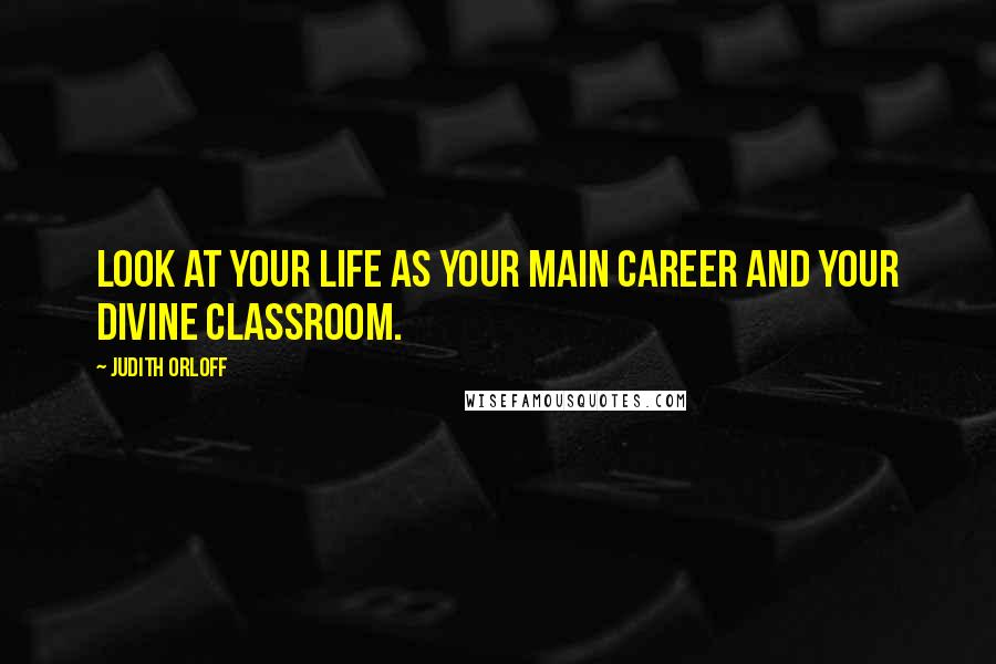 Judith Orloff Quotes: Look at your life as your main career and your divine classroom.