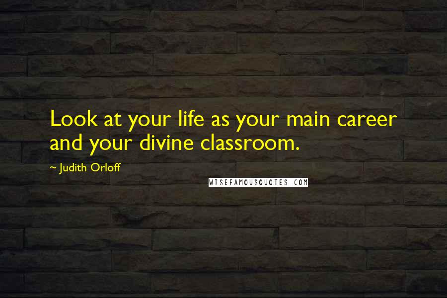 Judith Orloff Quotes: Look at your life as your main career and your divine classroom.