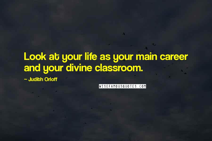 Judith Orloff Quotes: Look at your life as your main career and your divine classroom.