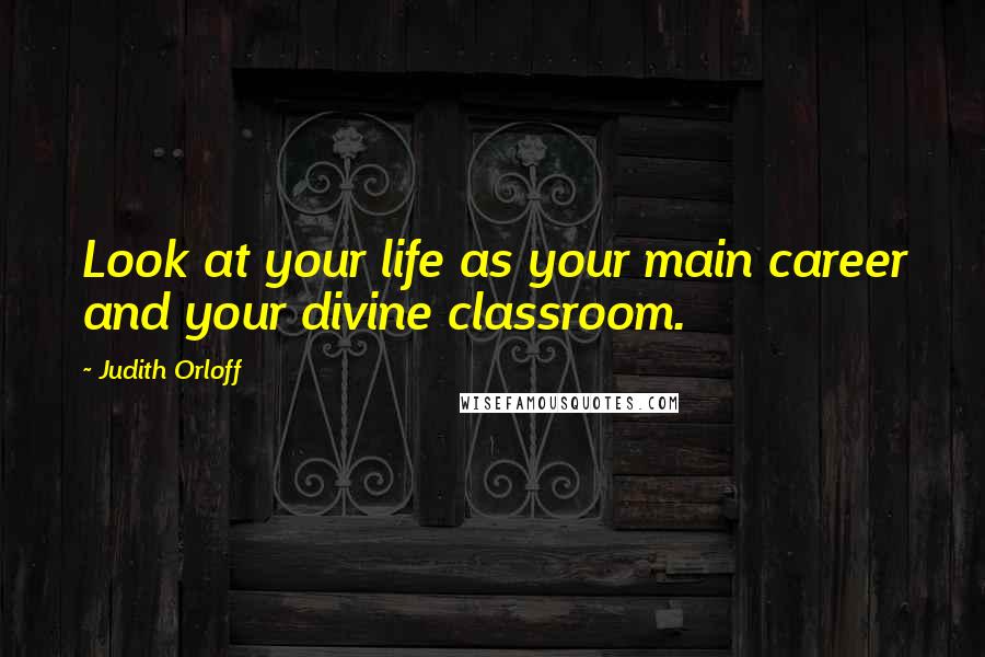 Judith Orloff Quotes: Look at your life as your main career and your divine classroom.
