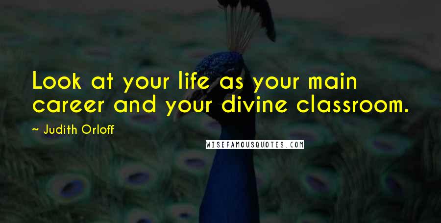 Judith Orloff Quotes: Look at your life as your main career and your divine classroom.