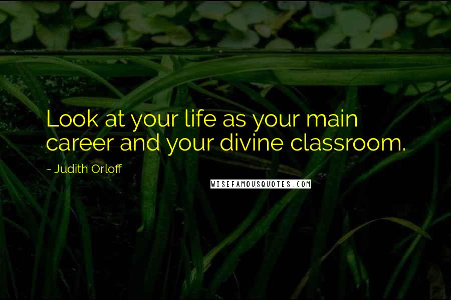 Judith Orloff Quotes: Look at your life as your main career and your divine classroom.