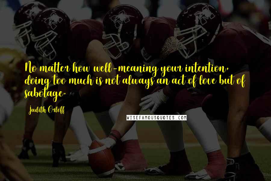 Judith Orloff Quotes: No matter how well-meaning your intention, doing too much is not always an act of love but of sabotage.