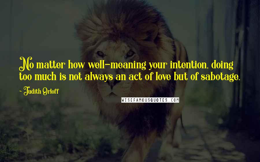 Judith Orloff Quotes: No matter how well-meaning your intention, doing too much is not always an act of love but of sabotage.