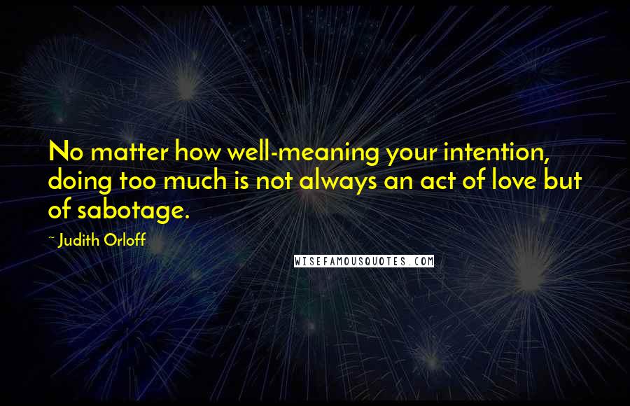 Judith Orloff Quotes: No matter how well-meaning your intention, doing too much is not always an act of love but of sabotage.