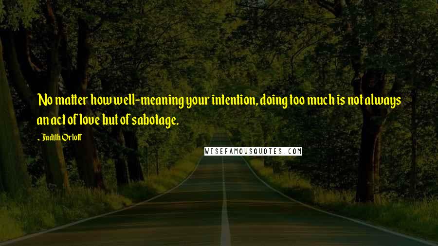 Judith Orloff Quotes: No matter how well-meaning your intention, doing too much is not always an act of love but of sabotage.