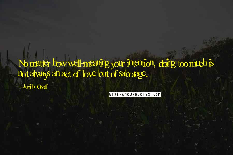 Judith Orloff Quotes: No matter how well-meaning your intention, doing too much is not always an act of love but of sabotage.