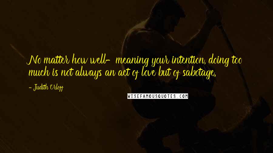 Judith Orloff Quotes: No matter how well-meaning your intention, doing too much is not always an act of love but of sabotage.