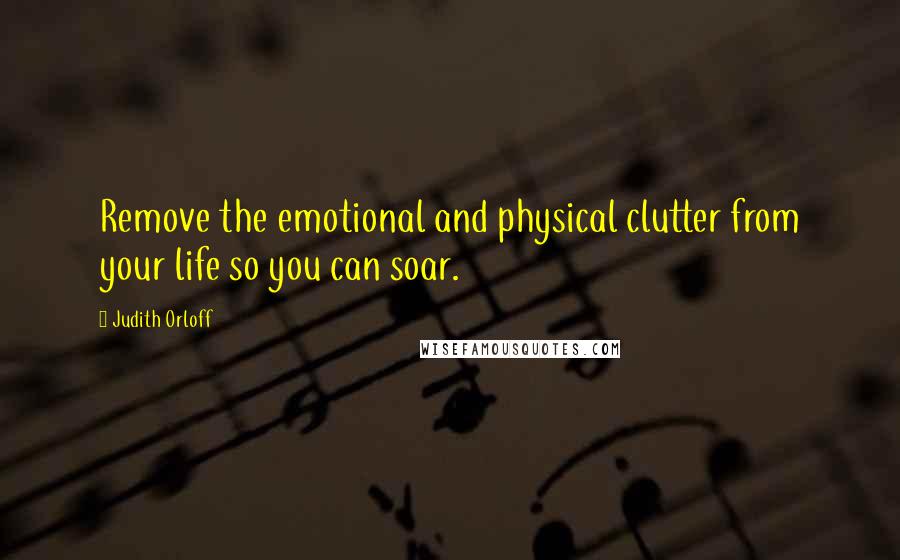 Judith Orloff Quotes: Remove the emotional and physical clutter from your life so you can soar.