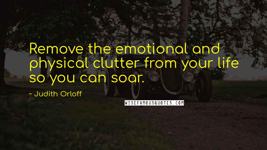 Judith Orloff Quotes: Remove the emotional and physical clutter from your life so you can soar.