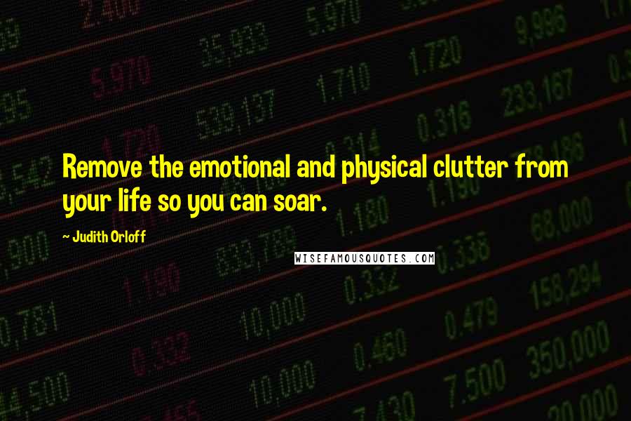 Judith Orloff Quotes: Remove the emotional and physical clutter from your life so you can soar.