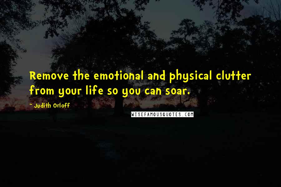 Judith Orloff Quotes: Remove the emotional and physical clutter from your life so you can soar.